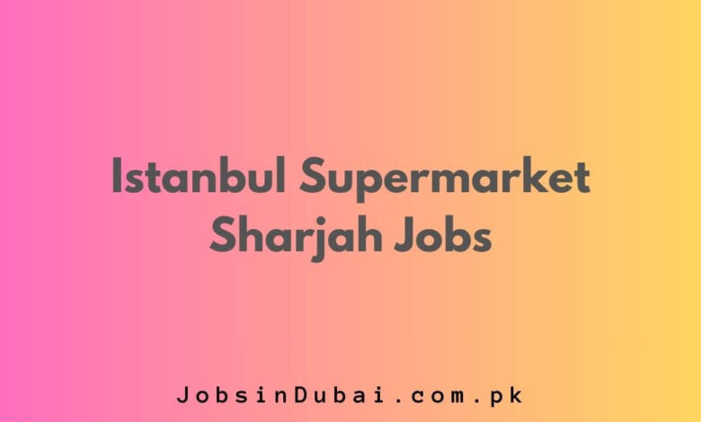 Istanbul Supermarket Sharjah Jobs